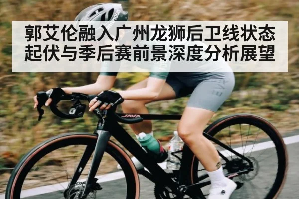 郭艾伦融入广州龙狮后卫线状态起伏与季后赛前景深度分析展望