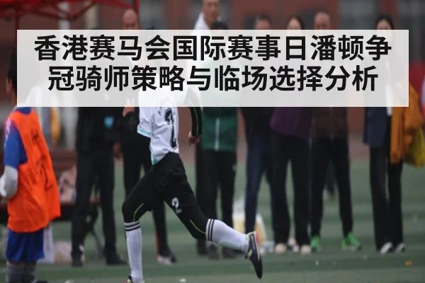 香港赛马会国际赛事日潘顿争冠骑师策略与临场选择分析