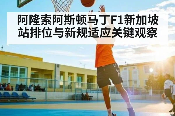 阿隆索阿斯顿马丁F1新加坡站排位与新规适应关键观察