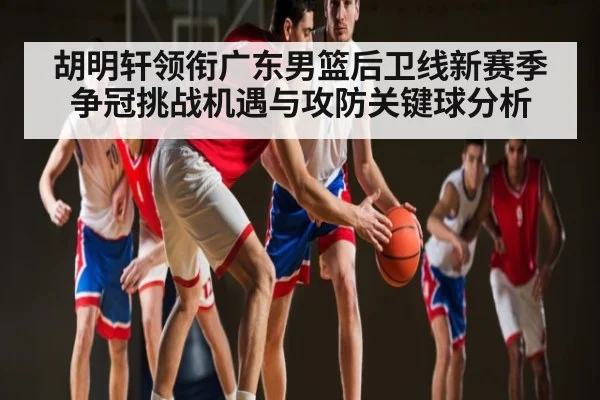 胡明轩领衔广东男篮后卫线新赛季争冠挑战机遇与攻防关键球分析